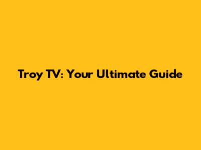 Troy TV: Your Ultimate Guide