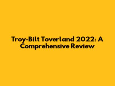 Troy-Bilt Toverland 2022: A Comprehensive Review