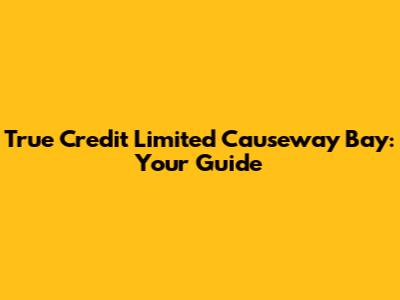 True Credit Limited Causeway Bay: Your Guide