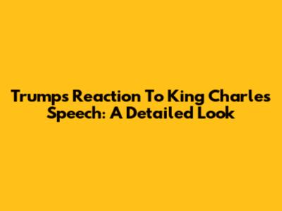 Trump's Reaction To King Charles' Speech: A Detailed Look