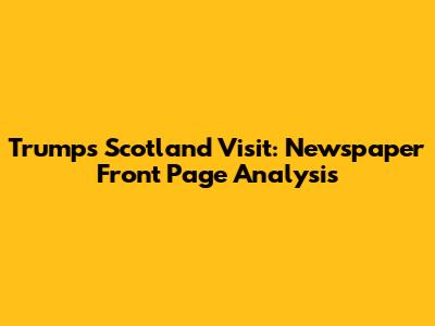 Trump's Scotland Visit: Newspaper Front Page Analysis