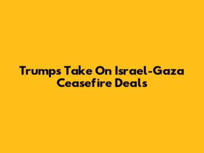 Trump's Take On Israel-Gaza Ceasefire Deals