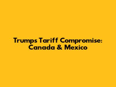 Trump's Tariff Compromise: Canada & Mexico