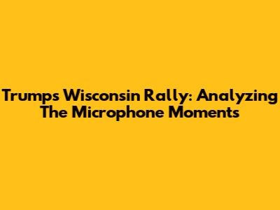 Trump's Wisconsin Rally: Analyzing The Microphone Moments