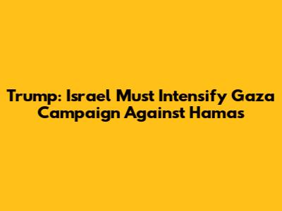 Trump: Israel Must Intensify Gaza Campaign Against Hamas