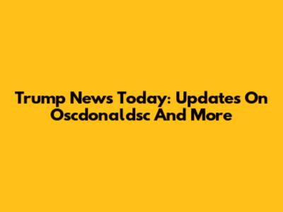 Trump News Today: Updates On Oscdonaldsc And More