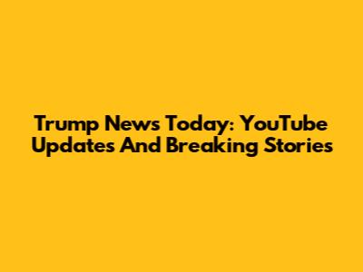 Trump News Today: YouTube Updates And Breaking Stories