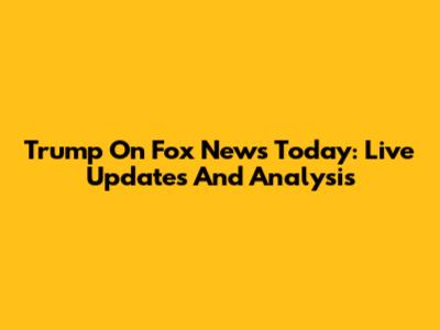 Trump On Fox News Today: Live Updates And Analysis