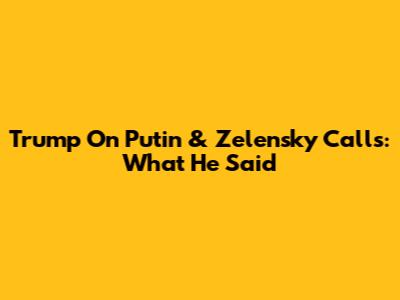 Trump On Putin & Zelensky Calls: What He Said