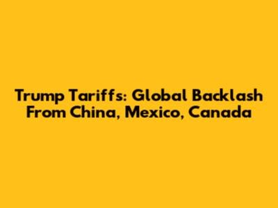 Trump Tariffs: Global Backlash From China, Mexico, Canada