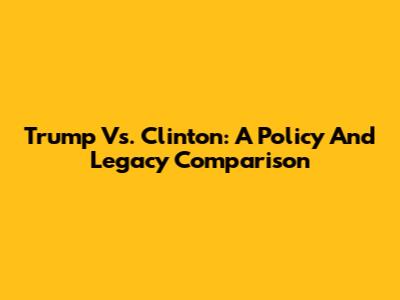 Trump Vs. Clinton: A Policy And Legacy Comparison