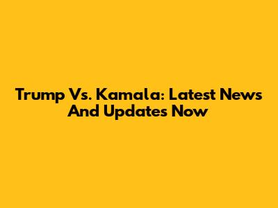 Trump Vs. Kamala: Latest News And Updates Now