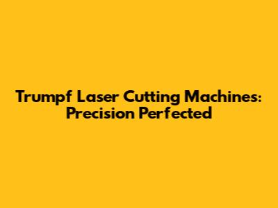 Trumpf Laser Cutting Machines: Precision Perfected