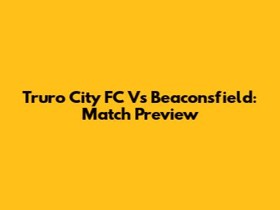 Truro City FC Vs Beaconsfield: Match Preview