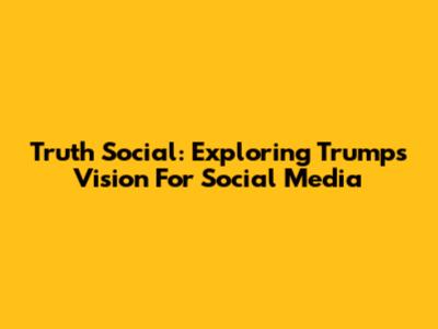 Truth Social: Exploring Trump's Vision For Social Media