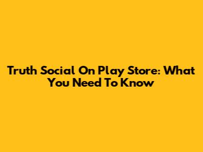 Truth Social On Play Store: What You Need To Know