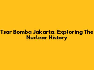 Tsar Bomba Jakarta: Exploring The Nuclear History