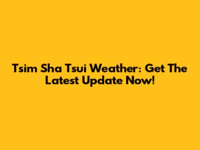 Tsim Sha Tsui Weather: Get The Latest Update Now!