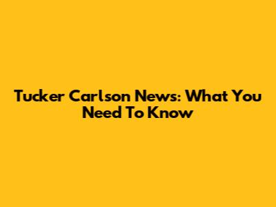 Tucker Carlson News: What You Need To Know