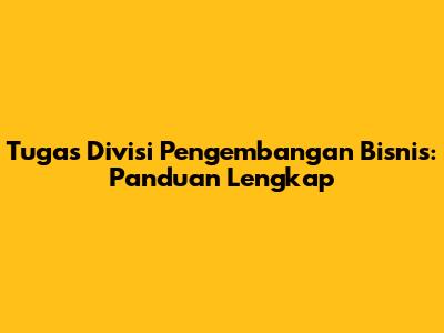 Tugas Divisi Pengembangan Bisnis: Panduan Lengkap