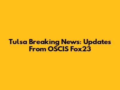 Tulsa Breaking News: Updates From OSCIS Fox23