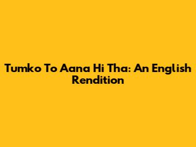 Tumko To Aana Hi Tha: An English Rendition