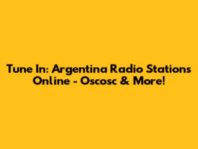 Tune In: Argentina Radio Stations Online - Oscosc & More!