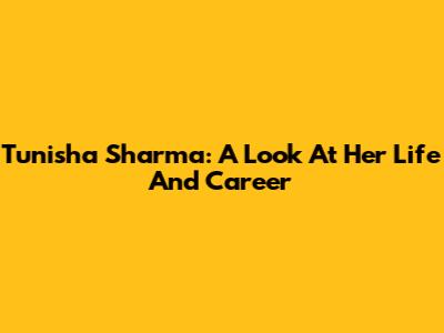 Tunisha Sharma: A Look At Her Life And Career