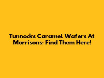 Tunnock's Caramel Wafers At Morrisons: Find Them Here!