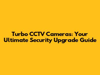Turbo CCTV Cameras: Your Ultimate Security Upgrade Guide