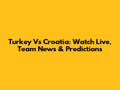 Turkey Vs Croatia: Watch Live, Team News & Predictions