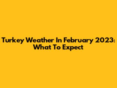 Turkey Weather In February 2023: What To Expect