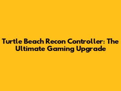 Turtle Beach Recon Controller: The Ultimate Gaming Upgrade