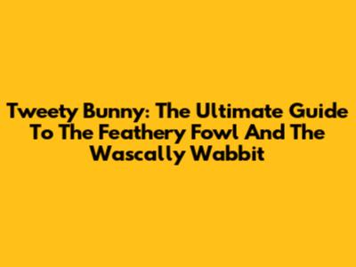 Tweety Bunny: The Ultimate Guide To The Feathery Fowl And The Wascally Wabbit