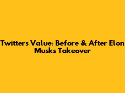 Twitter's Value: Before & After Elon Musk's Takeover