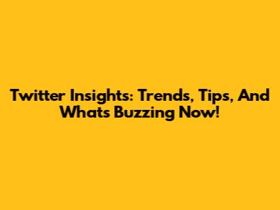 Twitter Insights: Trends, Tips, And What's Buzzing Now!