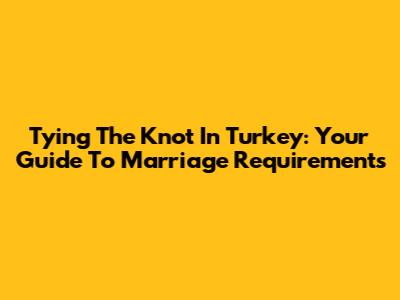 Tying The Knot In Turkey: Your Guide To Marriage Requirements