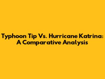 Typhoon Tip Vs. Hurricane Katrina: A Comparative Analysis