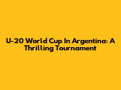U-20 World Cup In Argentina: A Thrilling Tournament