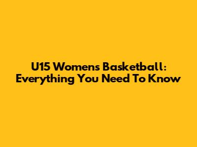 U15 Women's Basketball: Everything You Need To Know