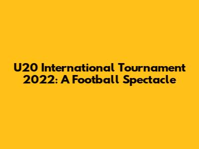 U20 International Tournament 2022: A Football Spectacle
