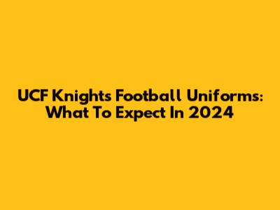 UCF Knights Football Uniforms: What To Expect In 2024