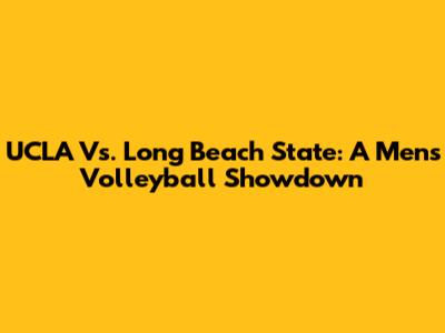 UCLA Vs. Long Beach State: A Men's Volleyball Showdown