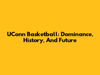 UConn Basketball: Dominance, History, And Future