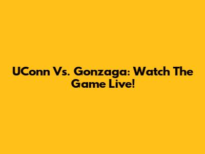 UConn Vs. Gonzaga: Watch The Game Live!