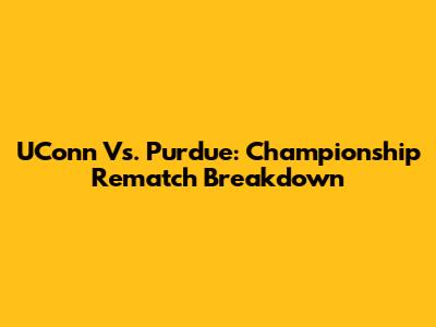UConn Vs. Purdue: Championship Rematch Breakdown