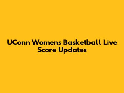UConn Women's Basketball Live Score Updates
