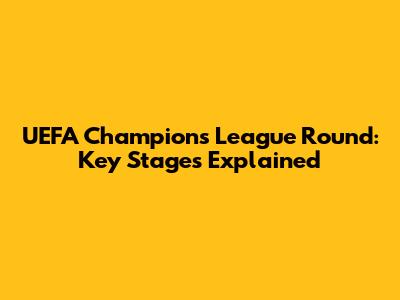 UEFA Champions League Round: Key Stages Explained