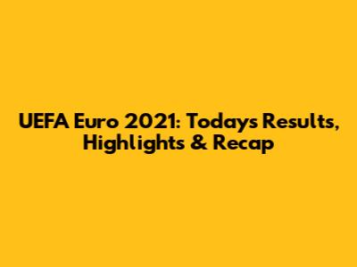 UEFA Euro 2021: Today's Results, Highlights & Recap