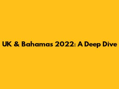 UK & Bahamas 2022: A Deep Dive